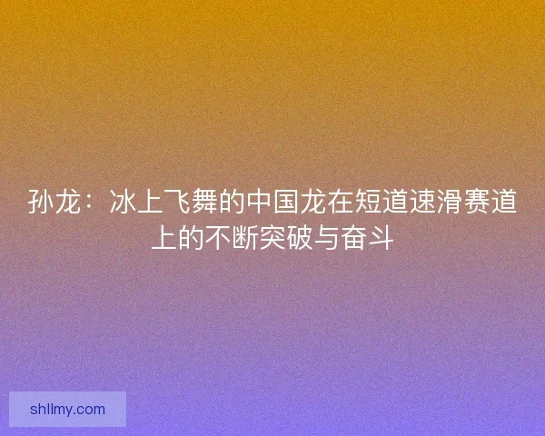 孙龙：冰上飞舞的中国龙在短道速滑赛道上的不断突破与奋斗