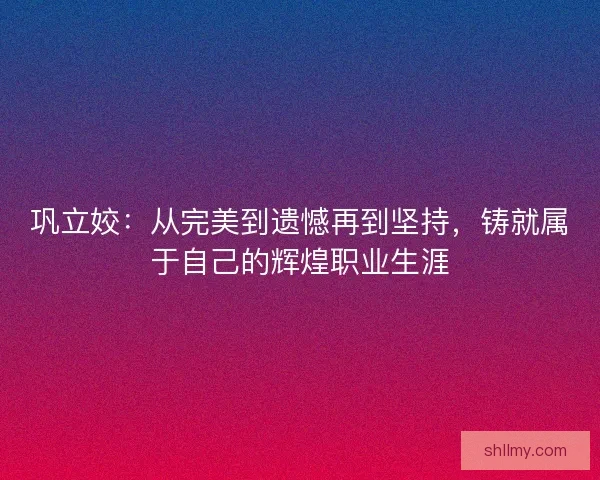 巩立姣：从完美到遗憾再到坚持，铸就属于自己的辉煌职业生涯